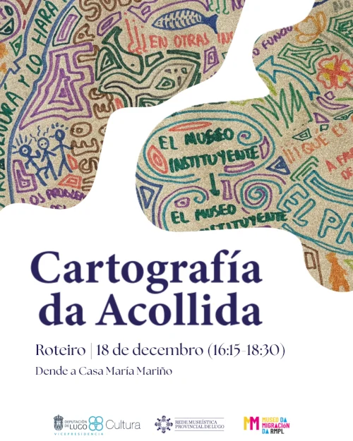 Esta imaxe promociona un evento cultural titulado Cartografía da Acollida, que consiste nun roteiro programado para o 18 de decembro entre as 16:15 e as 18:30 horas. A actividade ten o seu punto de partida na Casa María Mariño e conta co apoio da Vicepresidencia da Deputación de Lugo, a área de Cultura, a Rede Museística Provincial de Lugo e o Museo da Migración da RMPL. A composición visual destaca por unha ilustración na parte superior con trazos de estilo artístico e comunitario sobre un fondo que semella area ou gran. Nela pódense ler frases e conceptos manuscritos como "El museo instituyente", "en otras instancias" e "os problemas", acompañados de debuxos de figuras humanas, peixes e motivos vexetais. O deseño utiliza unha paleta de cores terrosas e vibrantes, mentres que a parte inferior presenta unha tipografía clara e elegante en tons escuros sobre un fondo branco limpo.